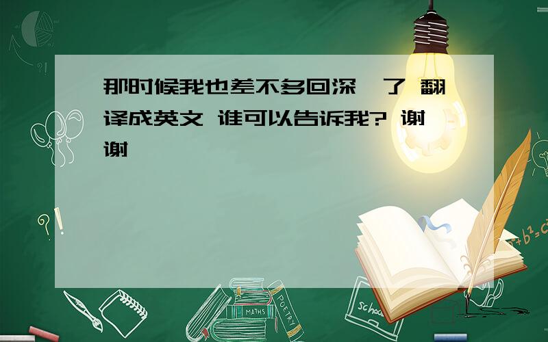 那时候我也差不多回深圳了 翻译成英文 谁可以告诉我? 谢谢