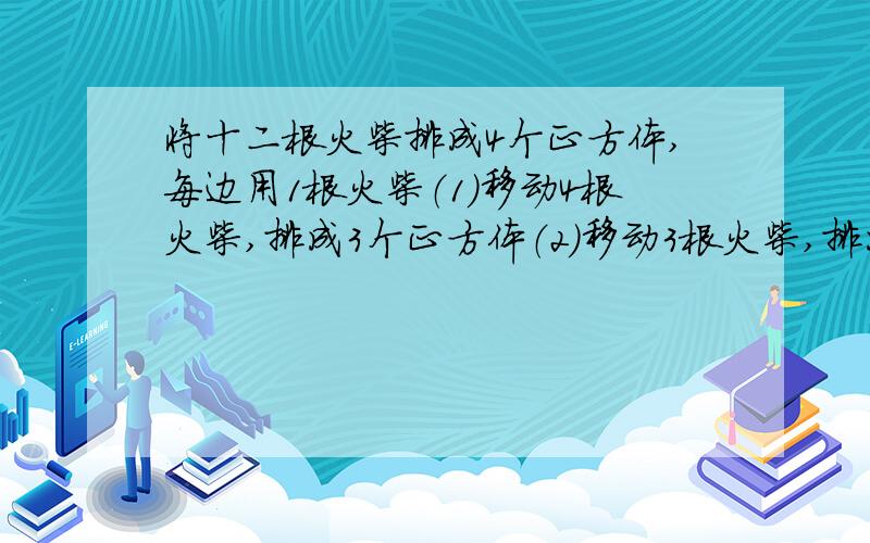 将十二根火柴排成4个正方体,每边用1根火柴（1）移动4根火柴,排成3个正方体（2）移动3根火柴,排成3个正方体