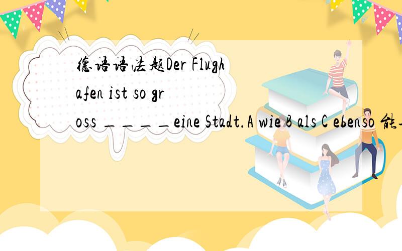 德语语法题Der Flughafen ist so gross ____eine Stadt.A wie B als C ebenso 能告诉我这三个词的区别么