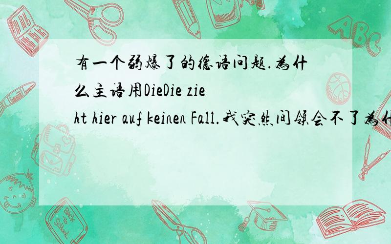 有一个弱爆了的德语问题.为什么主语用DieDie zieht hier auf keinen Fall.我突然间领会不了为什么主语用die不是别的.