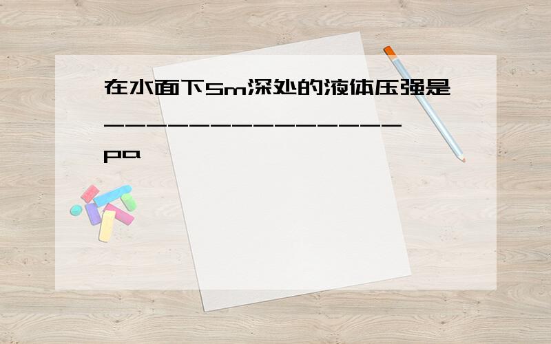 在水面下5m深处的液体压强是______________pa