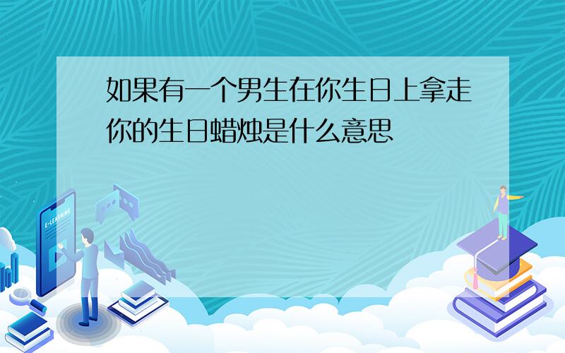 如果有一个男生在你生日上拿走你的生日蜡烛是什么意思