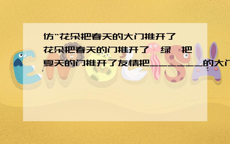 仿“花朵把春天的大门推开了,花朵把春天的门推开了,绿荫把夏天的门推开了友情把______的大门推开了,快乐把______的大门推开了