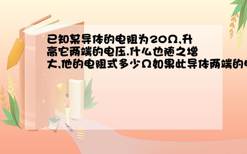 已知某导体的电阻为20Ω,升高它两端的电压.什么也随之增大,他的电阻式多少Ω如果此导体两端的电压为0，则导体中的电流为多少，这时导体中的电流为多少，这时导体的电阻是多少。（不考