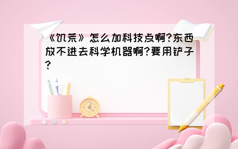 《饥荒》怎么加科技点啊?东西放不进去科学机器啊?要用铲子?