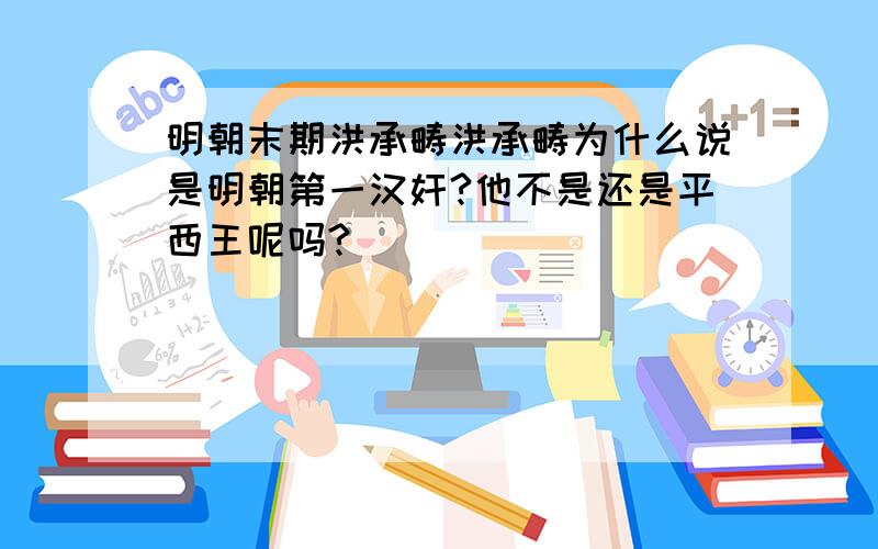 明朝末期洪承畴洪承畴为什么说是明朝第一汉奸?他不是还是平西王呢吗?