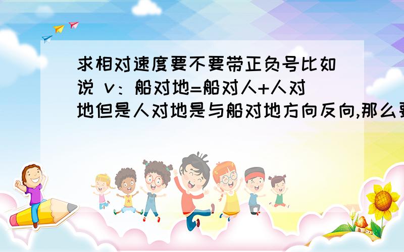 求相对速度要不要带正负号比如说 v：船对地=船对人+人对地但是人对地是与船对地方向反向,那么要不要带负号?我个人认为要,可是错了.事实上,不带可以算得正解,那么这是为什么呢?谁能跟