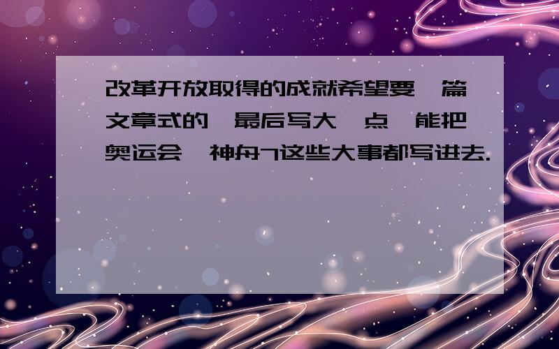 改革开放取得的成就希望要一篇文章式的,最后写大一点,能把奥运会、神舟7这些大事都写进去.