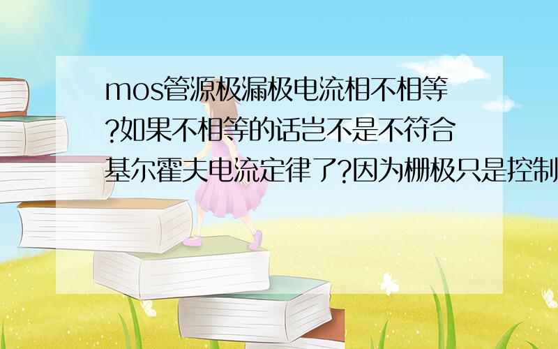 mos管源极漏极电流相不相等?如果不相等的话岂不是不符合基尔霍夫电流定律了?因为栅极只是控制,没有电流,所以mos管源极漏极电流必相等,不知道我说的对不对.如果真的是这样,那mos管怎么放