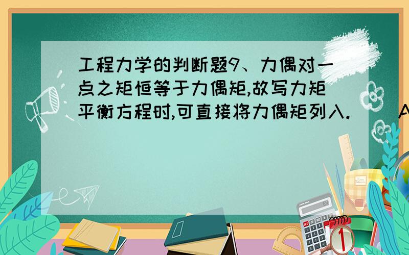 工程力学的判断题9、力偶对一点之矩恒等于力偶矩,故写力矩平衡方程时,可直接将力偶矩列入.（ ）A．对 B．错10、弯曲应力有正应力和剪应力之分.一般正应力由弯矩引起,剪应力由剪力引起.