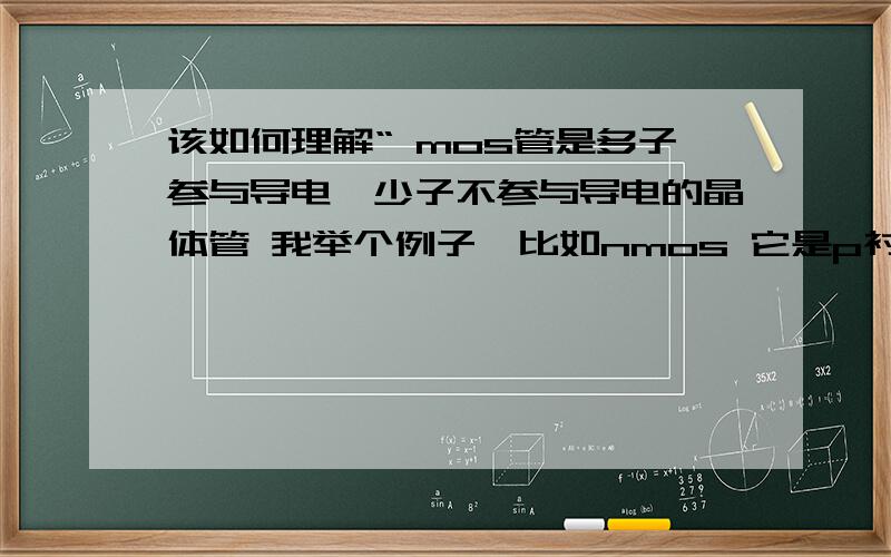 该如何理解“ mos管是多子参与导电,少子不参与导电的晶体管 我举个例子,比如nmos 它是p衬底 所以多子是空穴 电子是少子.可是沟道类型却是n型 即电子形成的沟道 可对p型衬底 电子是少子啊?