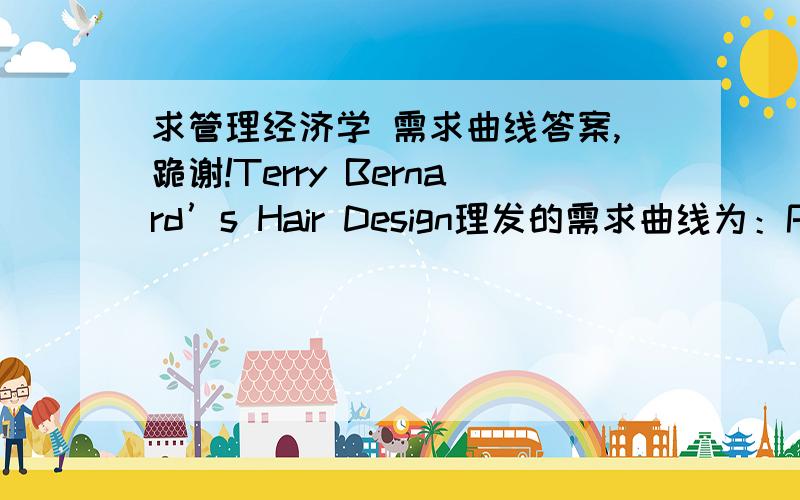 求管理经济学 需求曲线答案,跪谢!Terry Bernard’s Hair Design理发的需求曲线为：P=15-0.5Q,其中Q是每周理发的数量,P是每次理发的价格.Terry正考虑把价格从目前的9美元提高一些.如果提高价格会使