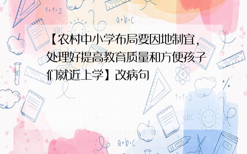 【农村中小学布局要因地制宜,处理好提高教育质量和方便孩子们就近上学】改病句