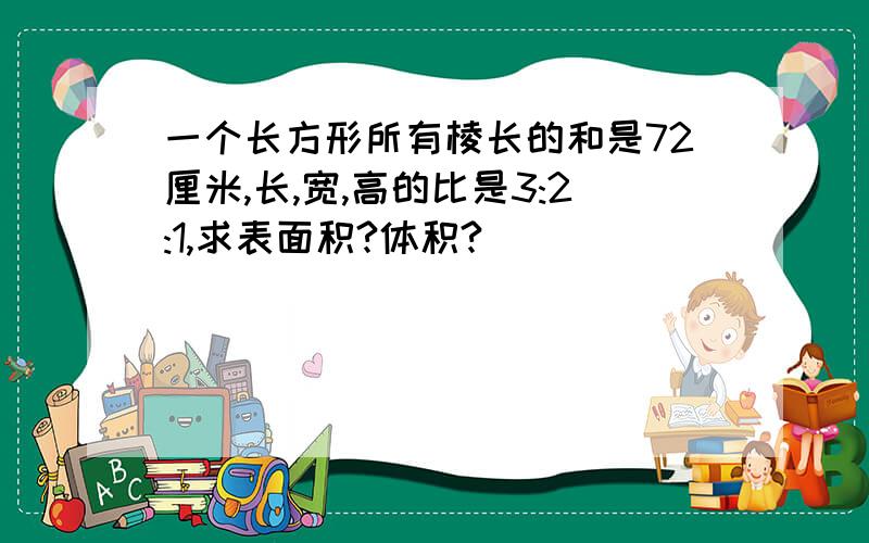 一个长方形所有棱长的和是72厘米,长,宽,高的比是3:2:1,求表面积?体积?