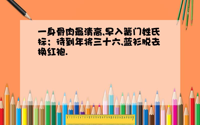 一身骨肉最清高,早入簧门姓氏标；待到年将三十六,蓝衫脱去换红袍.