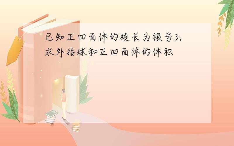 已知正四面体的棱长为根号3,求外接球和正四面体的体积