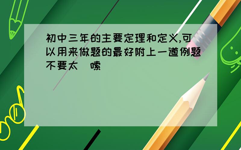 初中三年的主要定理和定义,可以用来做题的最好附上一道例题不要太啰嗦