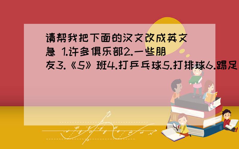 请帮我把下面的汉文改成英文 急 1.许多俱乐部2.一些朋友3.《5》班4.打乒乓球5.打排球6.踢足球7.听起来很好8.让我们打篮球9.10.打扰了11.把.带.去 （造句!）