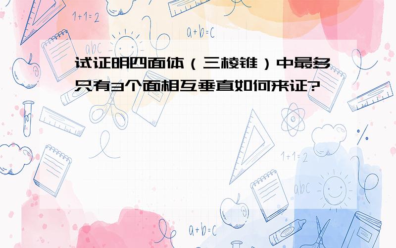 试证明四面体（三棱锥）中最多只有3个面相互垂直如何来证?