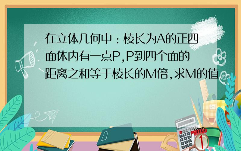 在立体几何中：棱长为A的正四面体内有一点P,P到四个面的距离之和等于棱长的M倍,求M的值