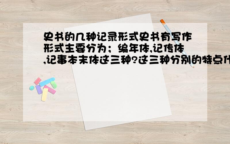 史书的几种记录形式史书有写作形式主要分为；编年体,记传体,记事本末体这三种?这三种分别的特点什么?就是说这三种的共同点与不同点?请老师简单的说明一下；这三种的优点与缺点