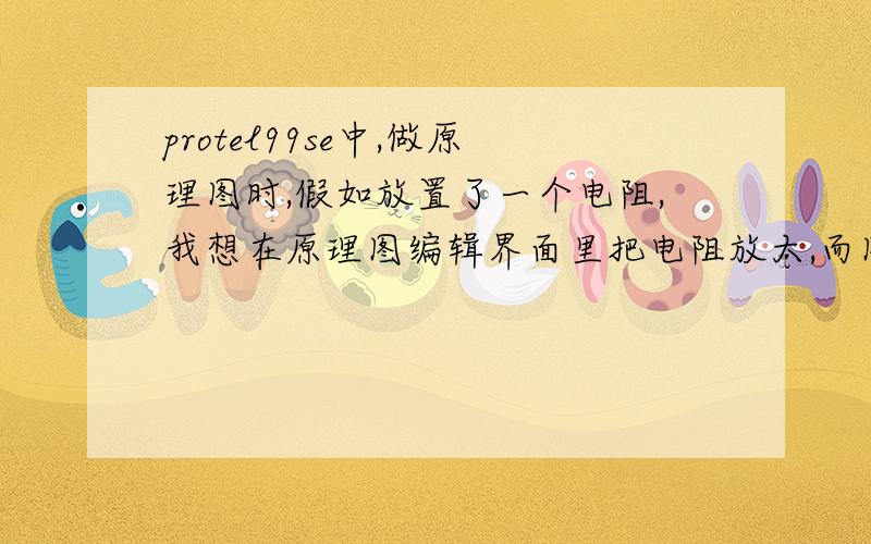 protel99se中,做原理图时,假如放置了一个电阻,我想在原理图编辑界面里把电阻放大,而图纸不放大,如何做?