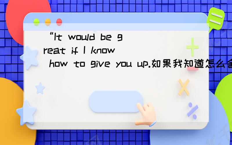 “It would be great if I know how to give you up.如果我知道怎么舍弃你,那该多好!考虑其实是借口,是你不想让我把你拥有,可我却一直不懂,以为等候便会牵到你的手'这个是歌词还是感情悲叹呀?