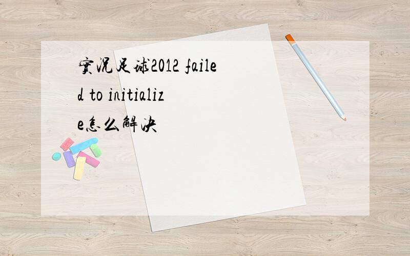 实况足球2012 failed to initialize怎么解决