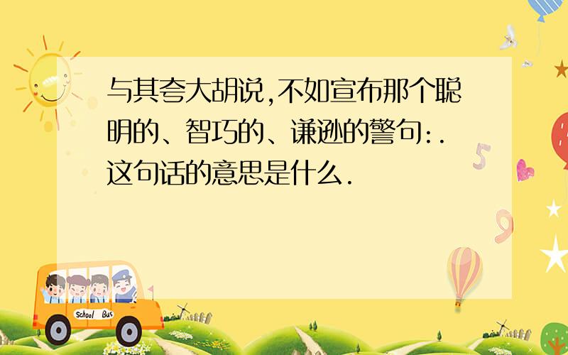 与其夸大胡说,不如宣布那个聪明的、智巧的、谦逊的警句:.这句话的意思是什么.