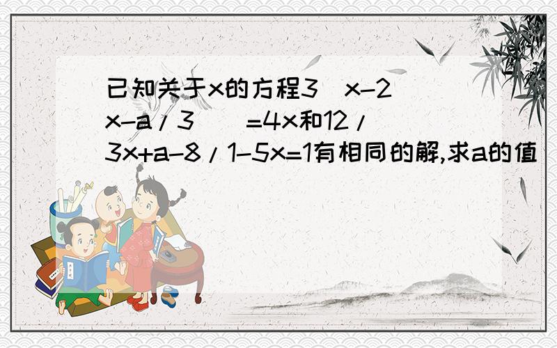 已知关于x的方程3[x-2(x-a/3)]=4x和12/3x+a-8/1-5x=1有相同的解,求a的值