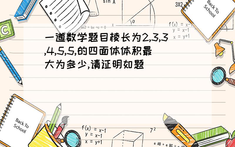 一道数学题目棱长为2,3,3,4,5,5,的四面体体积最大为多少,请证明如题