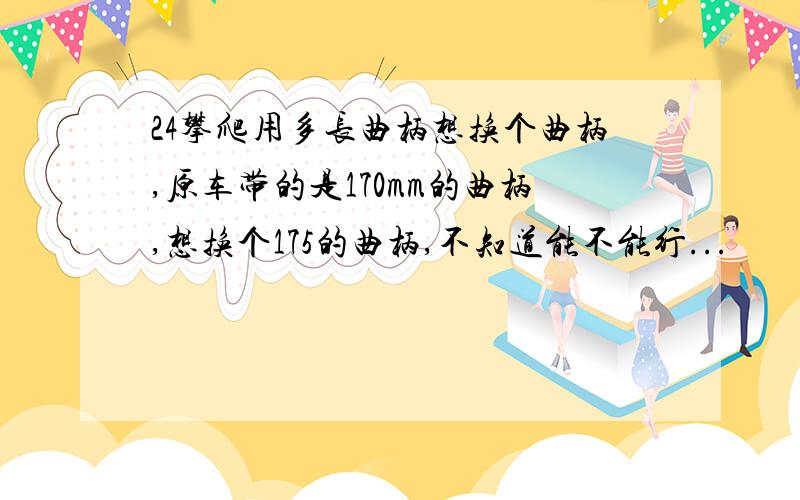 24攀爬用多长曲柄想换个曲柄,原车带的是170mm的曲柄,想换个175的曲柄,不知道能不能行...