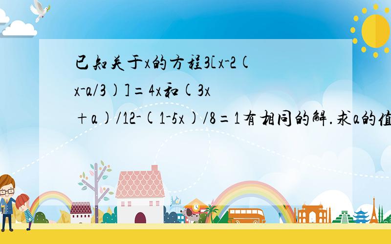 已知关于x的方程3[x-2(x-a/3)]=4x和(3x+a)/12-(1-5x)/8=1有相同的解.求a的值及这个相同的解.