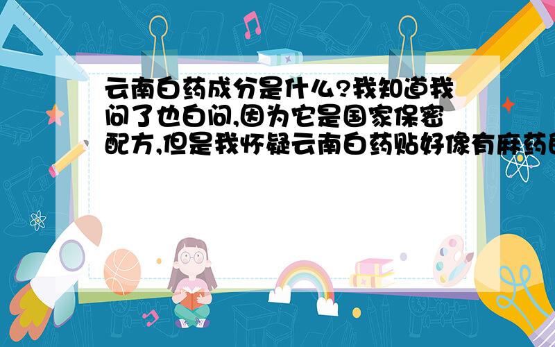 云南白药成分是什么?我知道我问了也白问,因为它是国家保密配方,但是我怀疑云南白药贴好像有麻药的成份,因为它太神奇了,我脚崴了,一贴就好了；但是撕下来就又痛了；