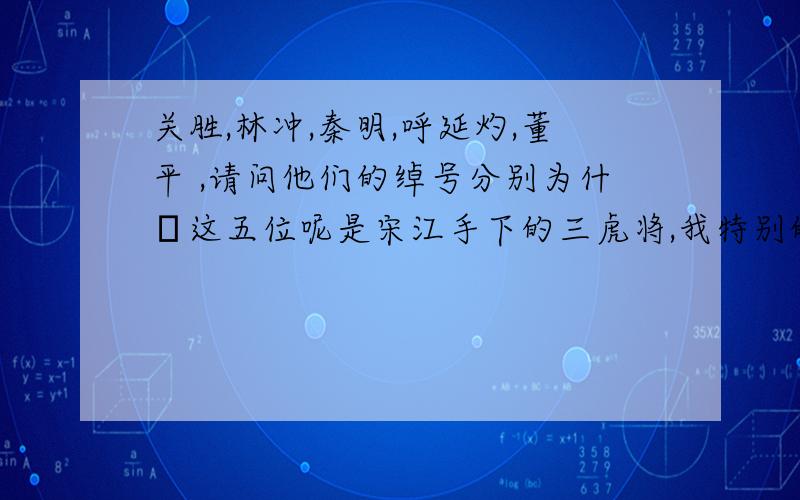 关胜,林冲,秦明,呼延灼,董平 ,请问他们的绰号分别为什麼这五位呢是宋江手下的三虎将,我特别的对这些梁山水泊的好汉感兴趣,真的,