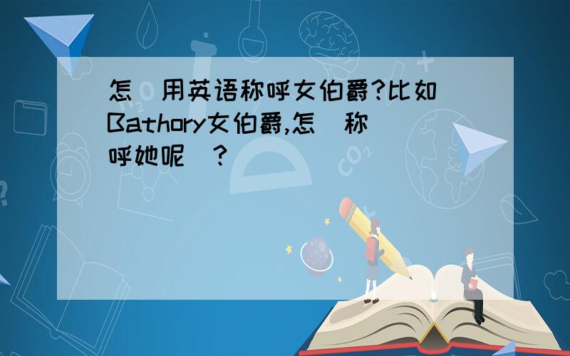 怎麼用英语称呼女伯爵?比如 Bathory女伯爵,怎麼称呼她呢`?