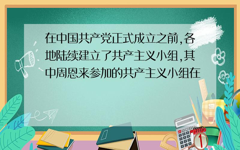 在中国共产党正式成立之前,各地陆续建立了共产主义小组,其中周恩来参加的共产主义小组在