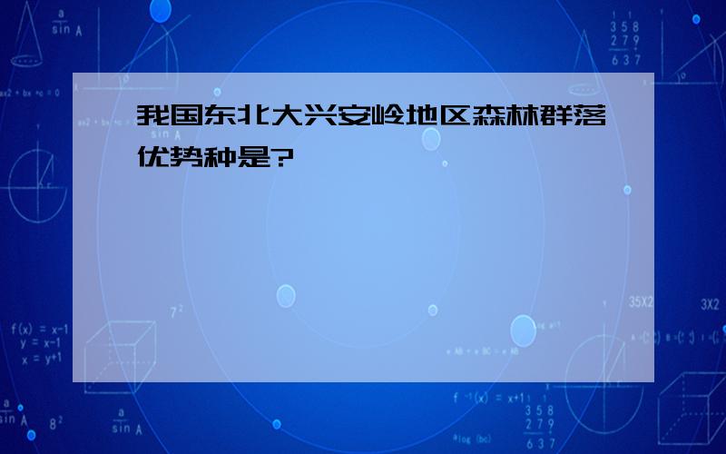 我国东北大兴安岭地区森林群落优势种是?