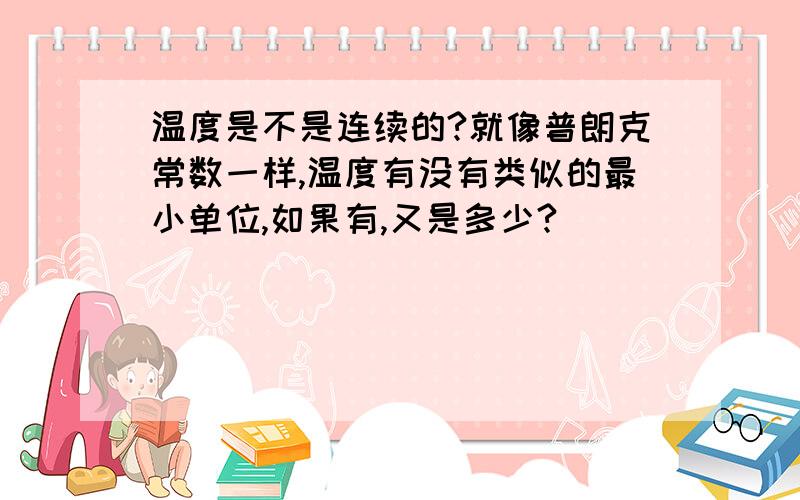 温度是不是连续的?就像普朗克常数一样,温度有没有类似的最小单位,如果有,又是多少?