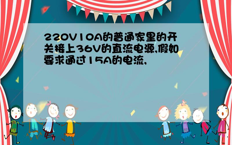 220V10A的普通家里的开关接上36V的直流电源,假如要求通过15A的电流,