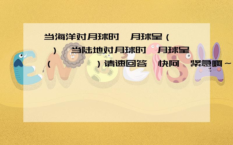 当海洋对月球时,月球呈（   ）,当陆地对月球时,月球呈（       ）请速回答,快阿,紧急啊～～～～～～