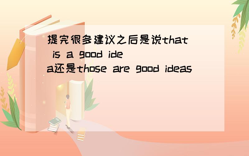 提完很多建议之后是说that is a good idea还是those are good ideas