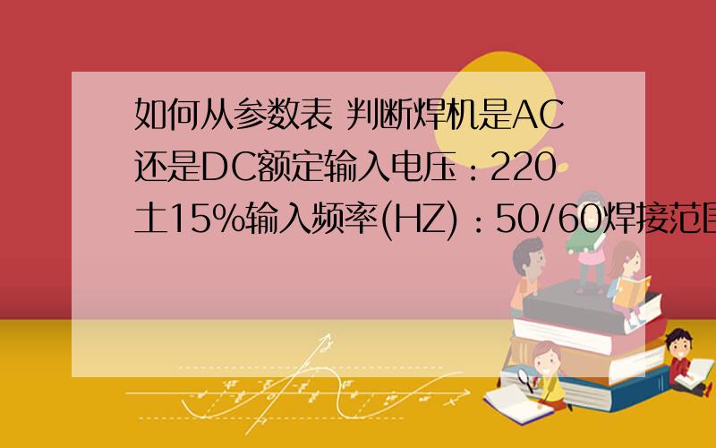 如何从参数表 判断焊机是AC还是DC额定输入电压：220土15％输入频率(HZ)：50/60焊接范围M3-M10焊接材料低碳钢、不锈钢、铝、黄铜焊接速率10~20min焊接时间1-3ms电容容量99000uF焊接能量2500J充