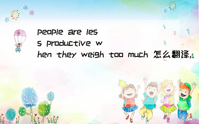 people are less productive when they weigh too much 怎么翻译,