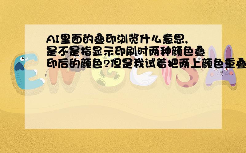 AI里面的叠印浏览什么意思,是不是指显示印刷时两种颜色叠印后的颜色?但是我试着把两上颜色重叠了,然后选上叠印浏览样子还是不变