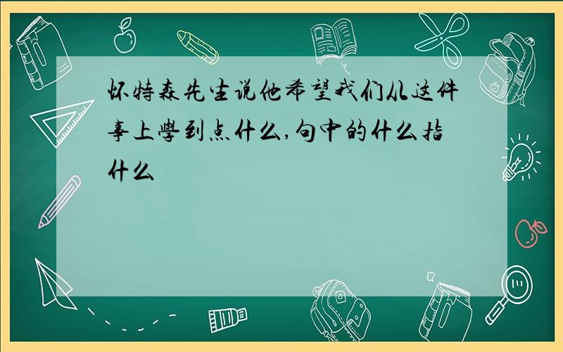 怀特森先生说他希望我们从这件事上学到点什么,句中的什么指什么