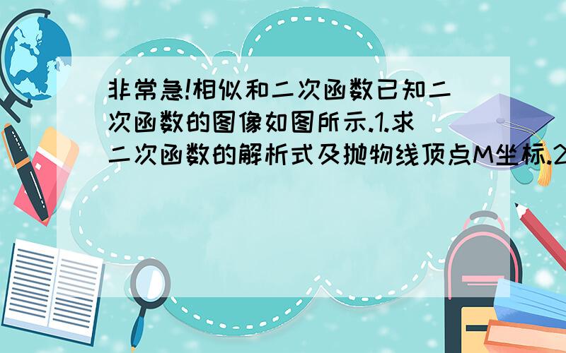 非常急!相似和二次函数已知二次函数的图像如图所示.1.求二次函数的解析式及抛物线顶点M坐标.2.在对称轴右侧的抛物线上是否存在点P,使△PAC为直角三角形.