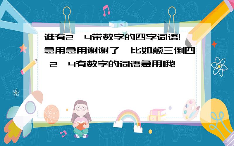 谁有2、4带数字的四字词语!急用急用谢谢了,比如颠三倒四 2、4有数字的词语急用哦!