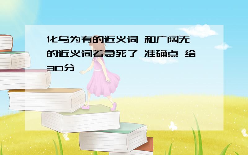 化乌为有的近义词 和广阔无垠的近义词着急死了 准确点 给30分