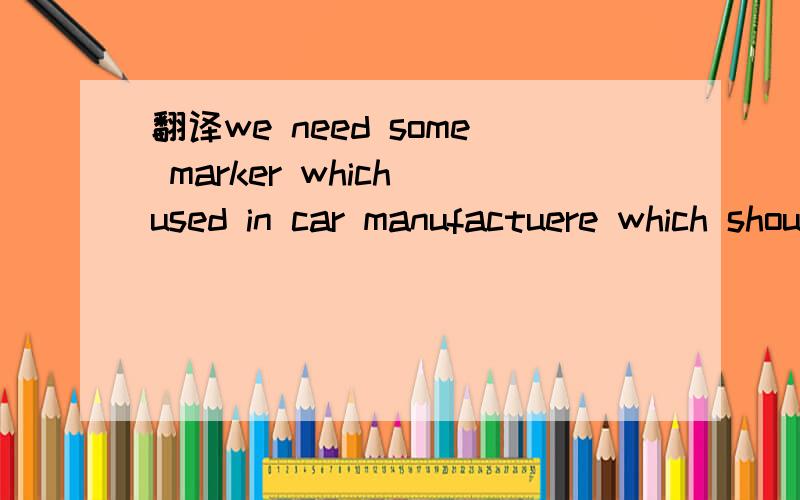 翻译we need some marker which used in car manufactuere which should have high quality and fire profe